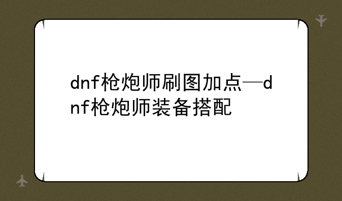 dnf枪炮师刷图加点—dnf枪炮师装备搭配