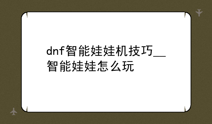 dnf智能娃娃机技巧__智能娃娃怎么玩