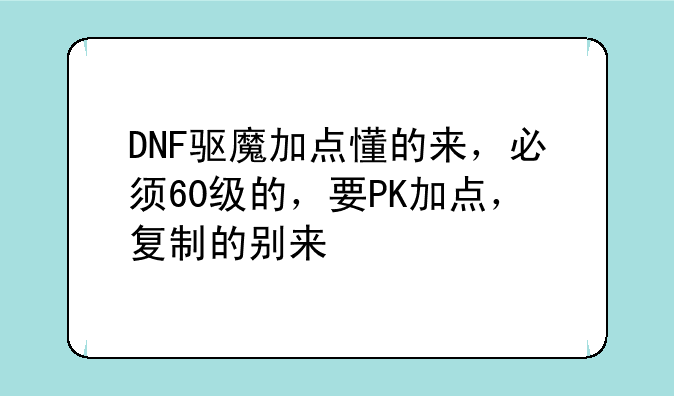 DNF驱魔加点懂的来，必须60级的，要PK加点，复制的别来