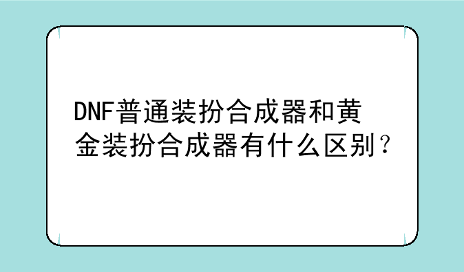 DNF普通装扮合成器和黄金装扮合成器有什么区别？