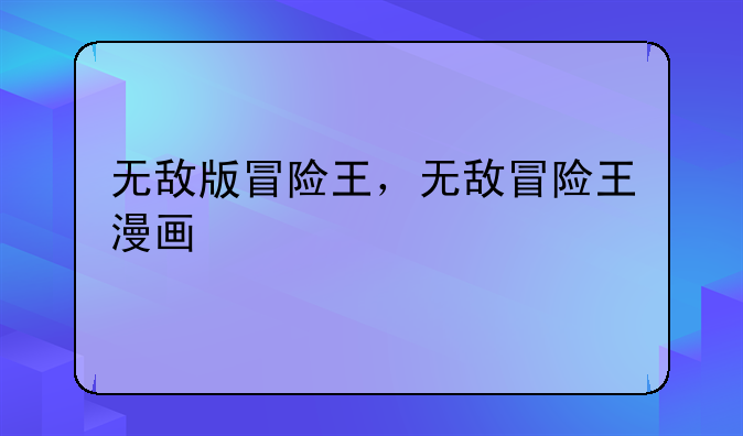 无敌版冒险王，无敌冒险王漫画
