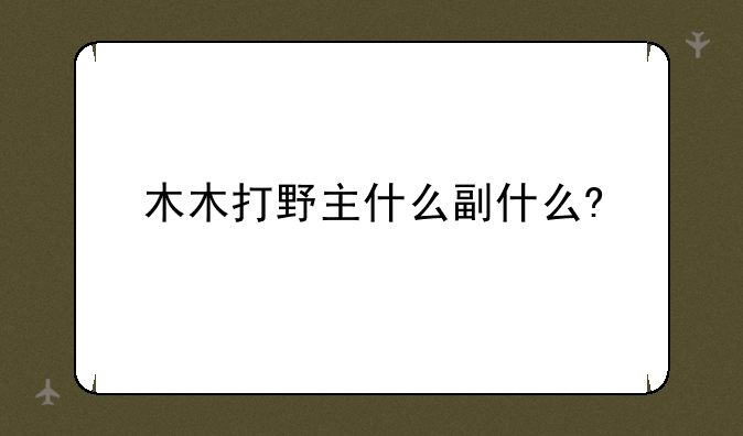 木木打野主什么副什么?