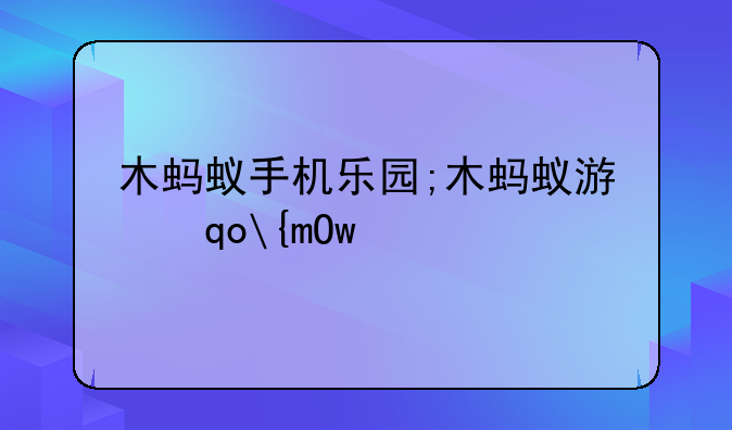 木蚂蚁手机乐园;木蚂蚁游戏中心