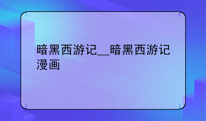 暗黑西游记__暗黑西游记漫画