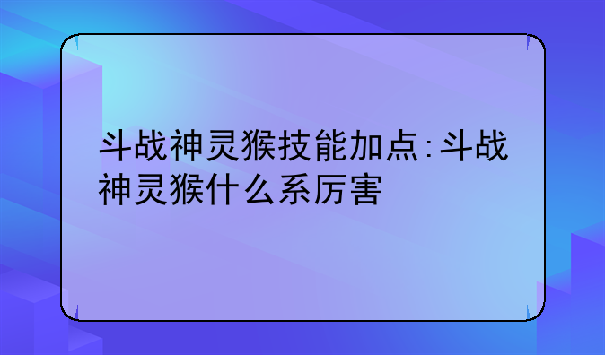 斗战神灵猴技能加点:斗战神灵猴什么系厉害