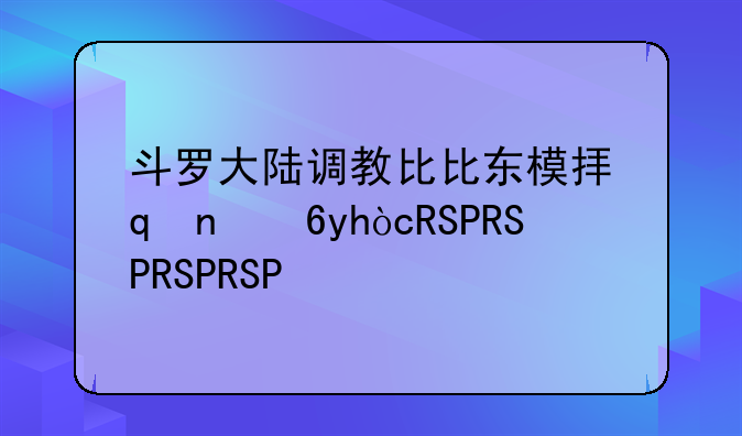 斗罗大陆调教比比东模拟器--斗罗大陆比比东模拟器dldl
