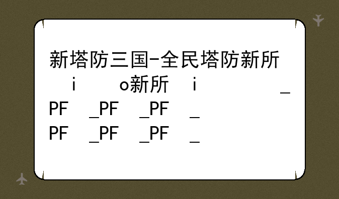 新塔防三国-全民塔防新手攻略？