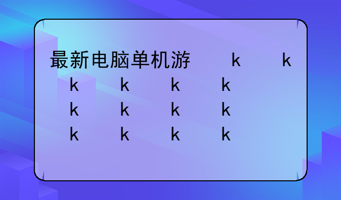 最新电脑单机游戏;最新单机游戏pc