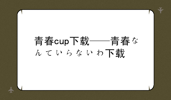 青春cup下载——青春なんていらないわ下载