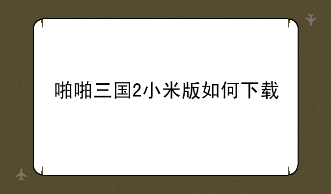 啪啪三国2小米版如何下载