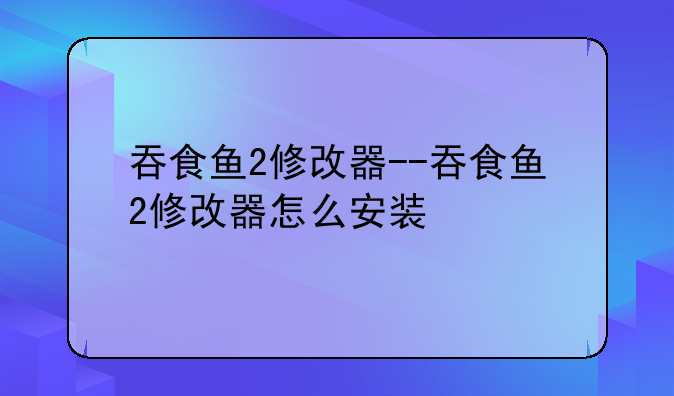 吞食鱼2修改器--吞食鱼2修改器怎么安装