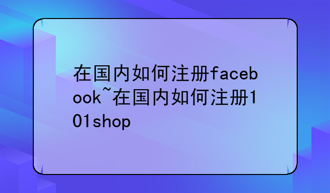 在国内如何注册facebook~在国内如何注册101shop