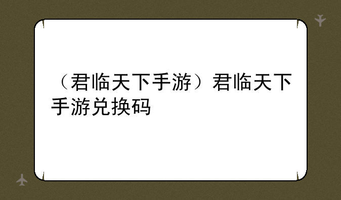 （君临天下手游）君临天下手游兑换码