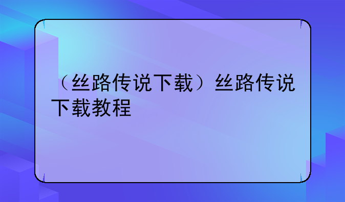 （丝路传说下载）丝路传说下载教程