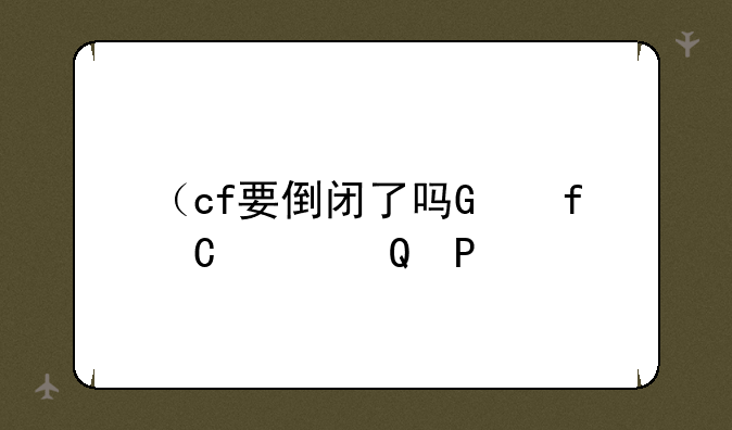 （cf要倒闭了吗）cf停运了吗