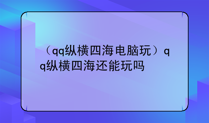 （qq纵横四海电脑玩）qq纵横四海还能玩吗