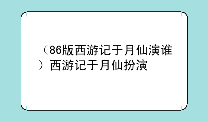 （86版西游记于月仙演谁）西游记于月仙扮演