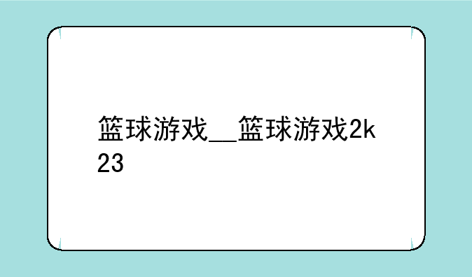 篮球游戏__篮球游戏2k23