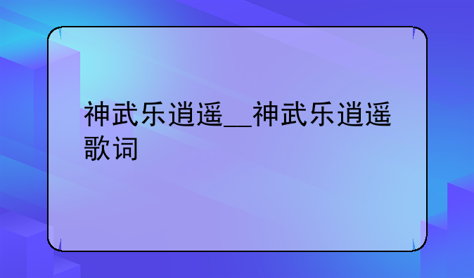 神武乐逍遥__神武乐逍遥歌词