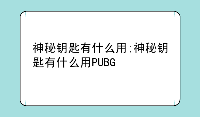 神秘钥匙有什么用;神秘钥匙有什么用PUBG