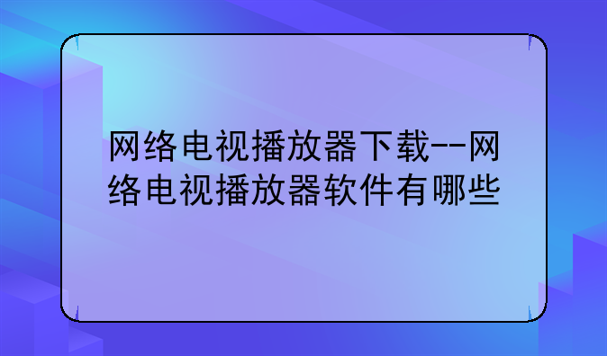 网络电视播放器下载--网络电视播放器软件有哪些