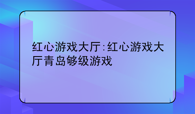 红心游戏大厅:红心游戏大厅青岛够级游戏