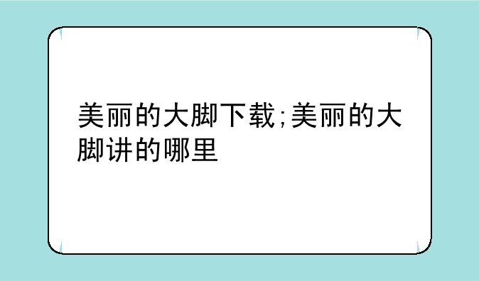 美丽的大脚下载;美丽的大脚讲的哪里