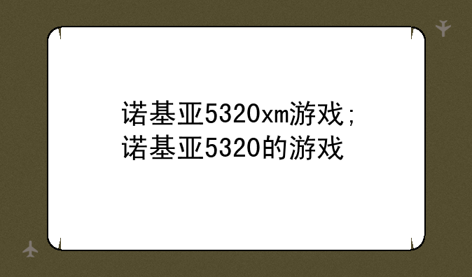 诺基亚5320xm游戏;诺基亚5320的游戏