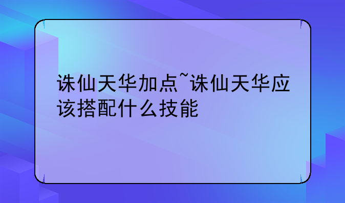 诛仙天华加点~诛仙天华应该搭配什么技能