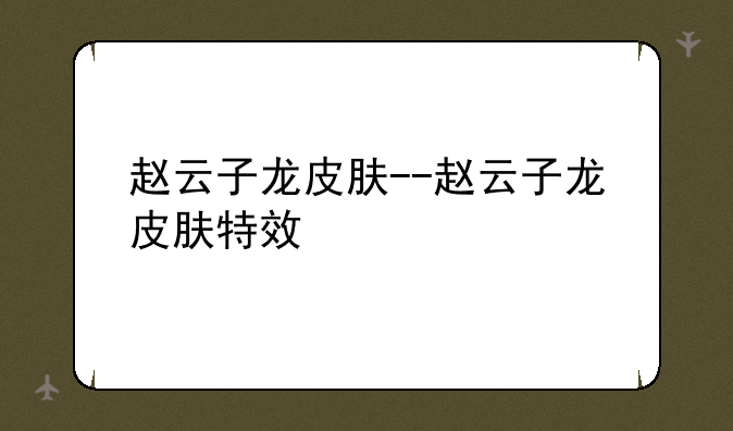 赵云子龙皮肤--赵云子龙皮肤特效