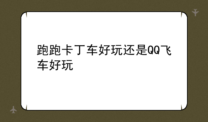 跑跑卡丁车好玩还是QQ飞车好玩