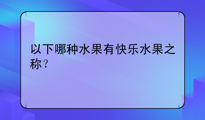 以下哪种水果有快乐水果之称？