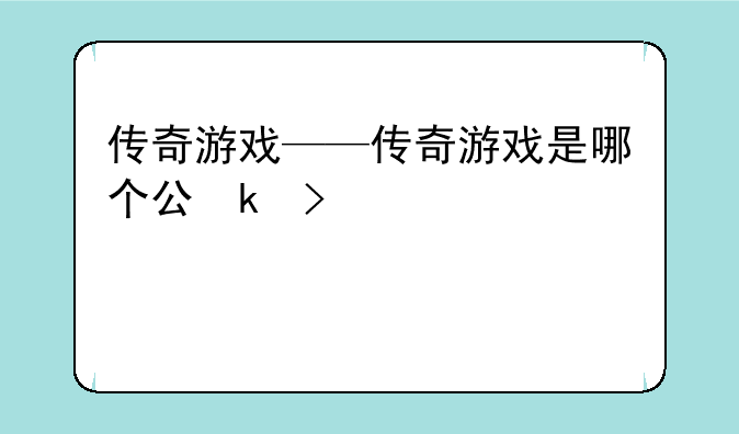 传奇游戏——传奇游戏是哪个公司的