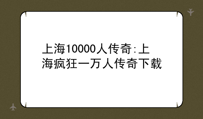 上海10000人传奇:上海疯狂一万人传奇下载