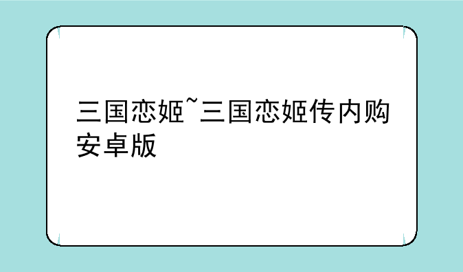 三国恋姬~三国恋姬传内购安卓版