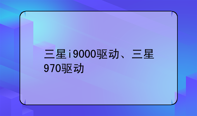三星i9000驱动、三星970驱动