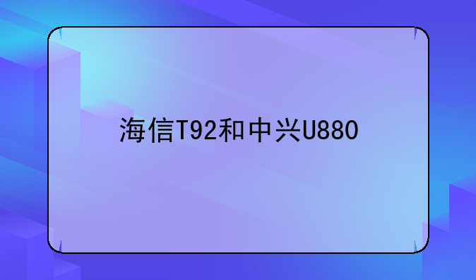 海信T92和中兴U880
