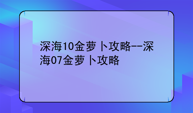 深海10金萝卜攻略--深海07金萝卜攻略