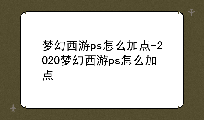 梦幻西游ps怎么加点-2020梦幻西游ps怎么加点