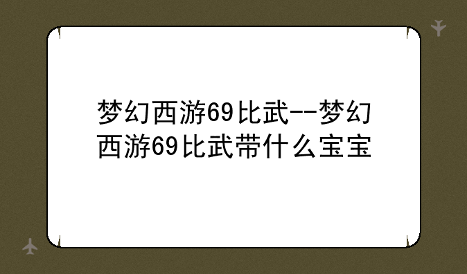梦幻西游69比武--梦幻西游69比武带什么宝宝