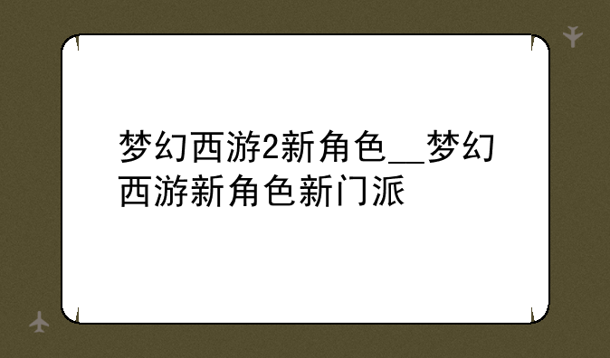 梦幻西游2新角色__梦幻西游新角色新门派