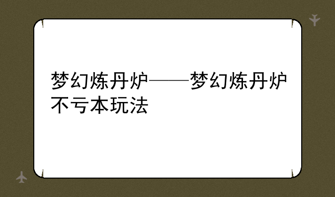 梦幻炼丹炉——梦幻炼丹炉不亏本玩法
