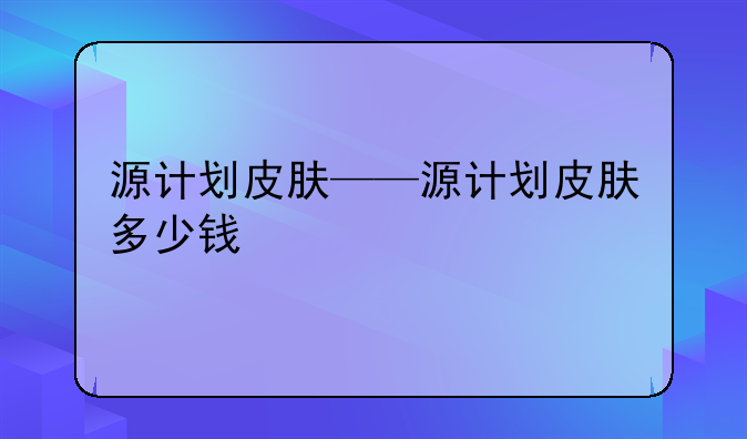 源计划皮肤——源计划皮肤多少钱