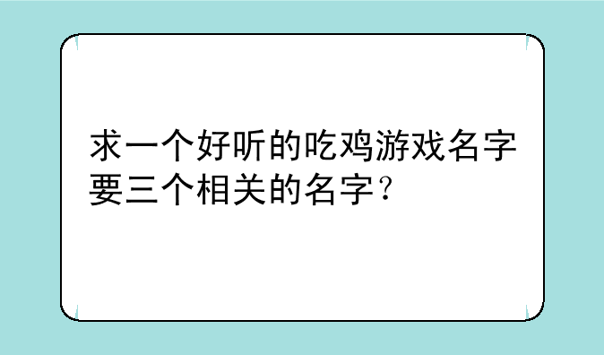 求一个好听的吃鸡游戏名字要三个相关的名字？
