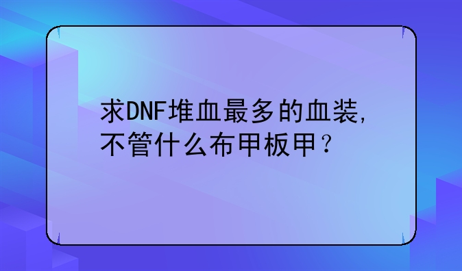 求DNF堆血最多的血装,不管什么布甲板甲？
