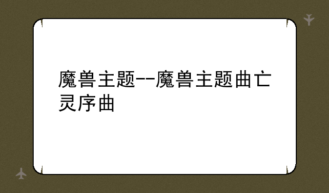 魔兽主题--魔兽主题曲亡灵序曲