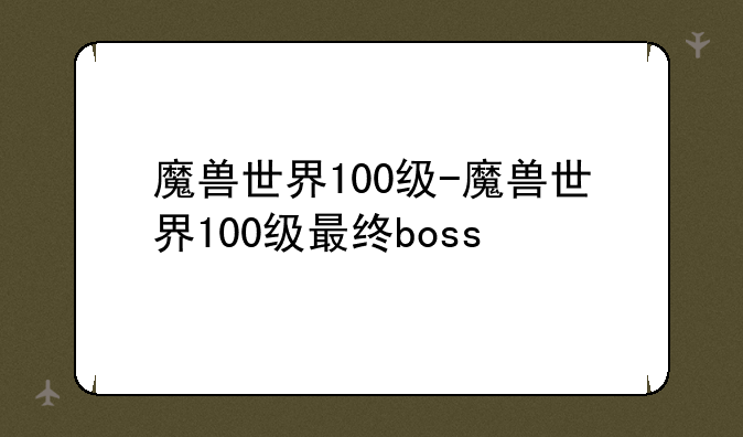 魔兽世界100级-魔兽世界100级最终boss