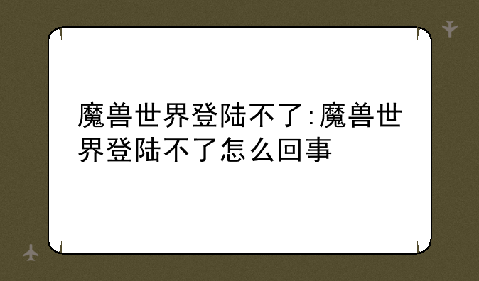 魔兽世界登陆不了:魔兽世界登陆不了怎么回事