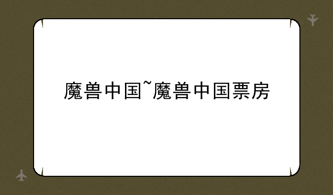 魔兽中国~魔兽中国票房