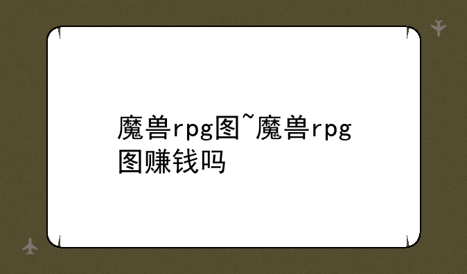 魔兽rpg图~魔兽rpg图赚钱吗